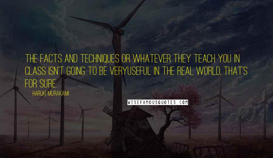 Haruki Murakami Quotes: The facts and techniques or whatever they teach you in class isn't going to be veryuseful in the real world, that's for sure.