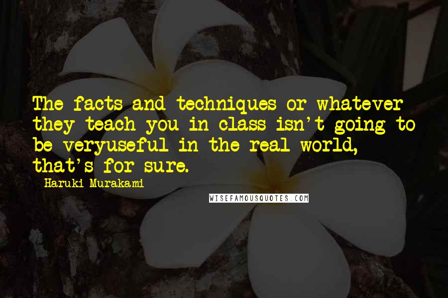 Haruki Murakami Quotes: The facts and techniques or whatever they teach you in class isn't going to be veryuseful in the real world, that's for sure.