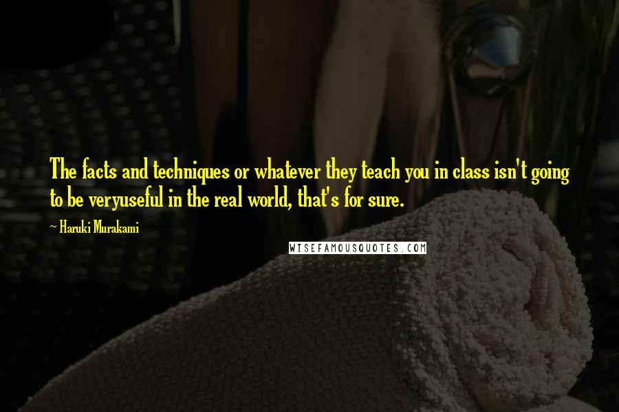 Haruki Murakami Quotes: The facts and techniques or whatever they teach you in class isn't going to be veryuseful in the real world, that's for sure.