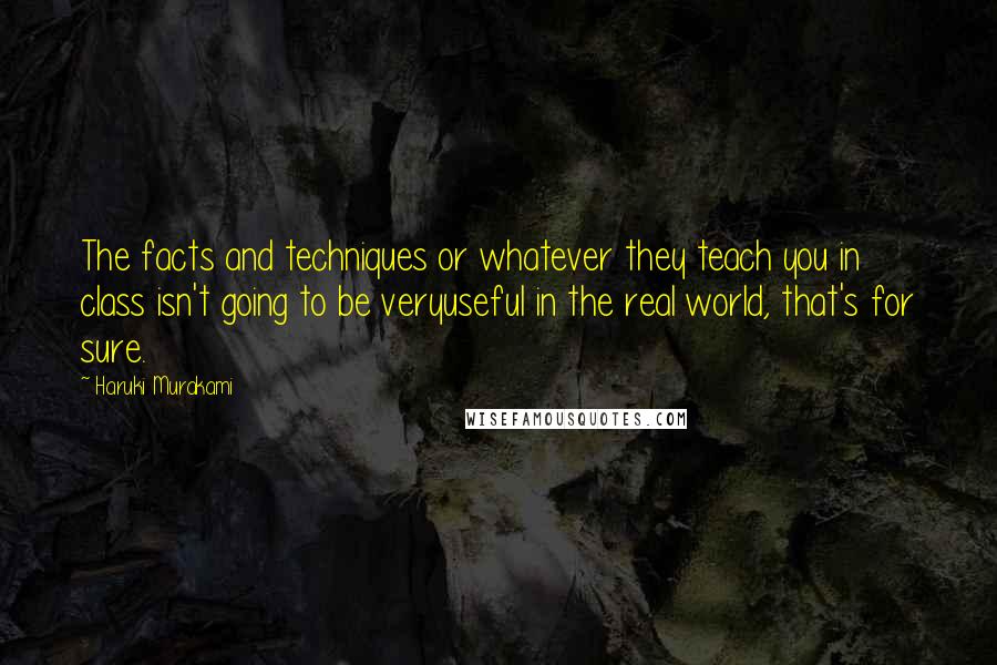 Haruki Murakami Quotes: The facts and techniques or whatever they teach you in class isn't going to be veryuseful in the real world, that's for sure.