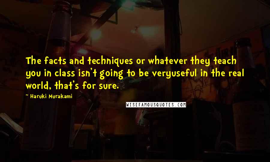 Haruki Murakami Quotes: The facts and techniques or whatever they teach you in class isn't going to be veryuseful in the real world, that's for sure.