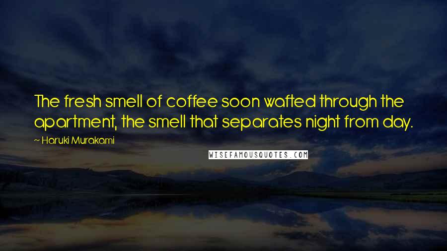 Haruki Murakami Quotes: The fresh smell of coffee soon wafted through the apartment, the smell that separates night from day.