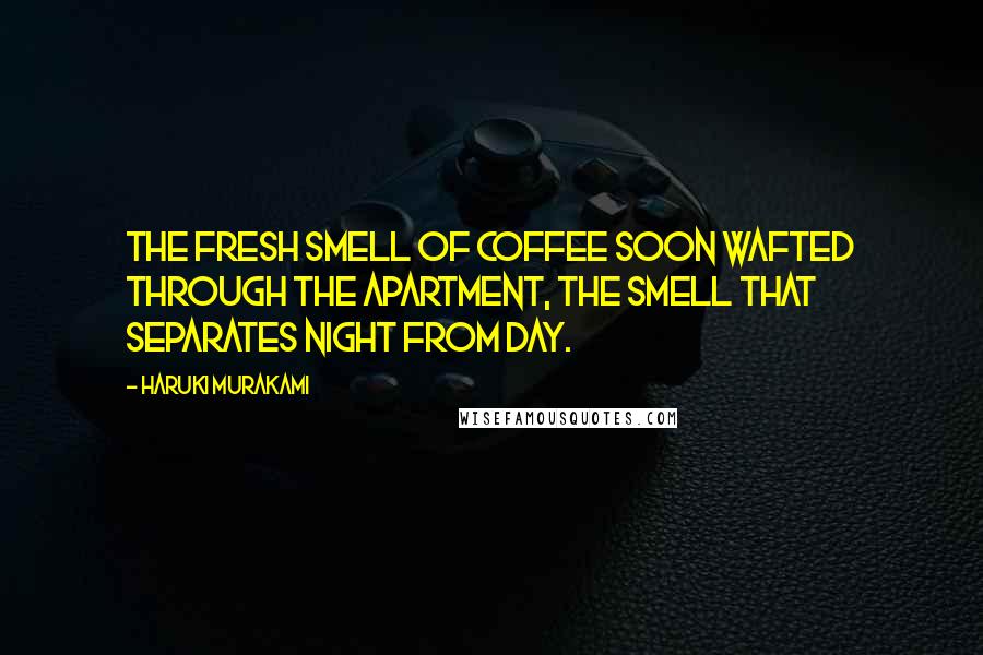 Haruki Murakami Quotes: The fresh smell of coffee soon wafted through the apartment, the smell that separates night from day.