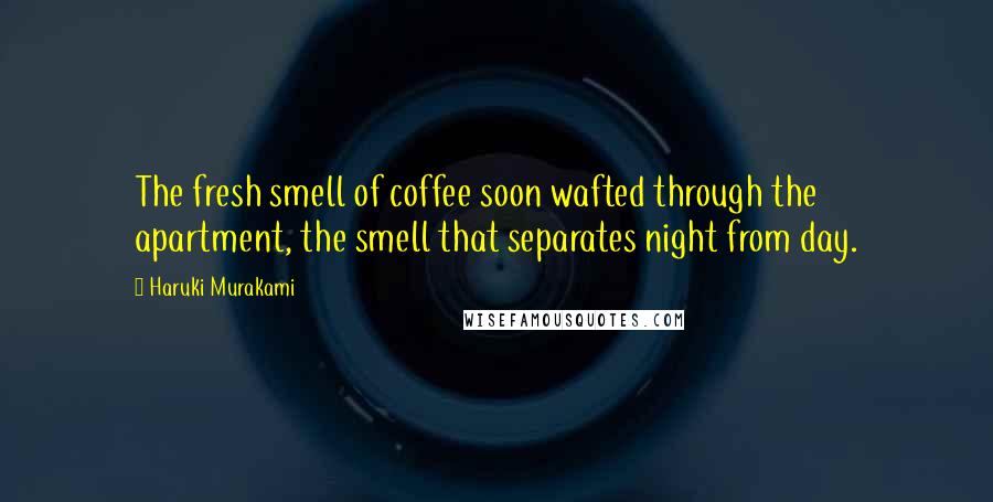 Haruki Murakami Quotes: The fresh smell of coffee soon wafted through the apartment, the smell that separates night from day.