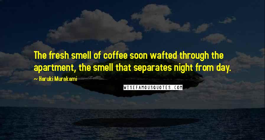 Haruki Murakami Quotes: The fresh smell of coffee soon wafted through the apartment, the smell that separates night from day.