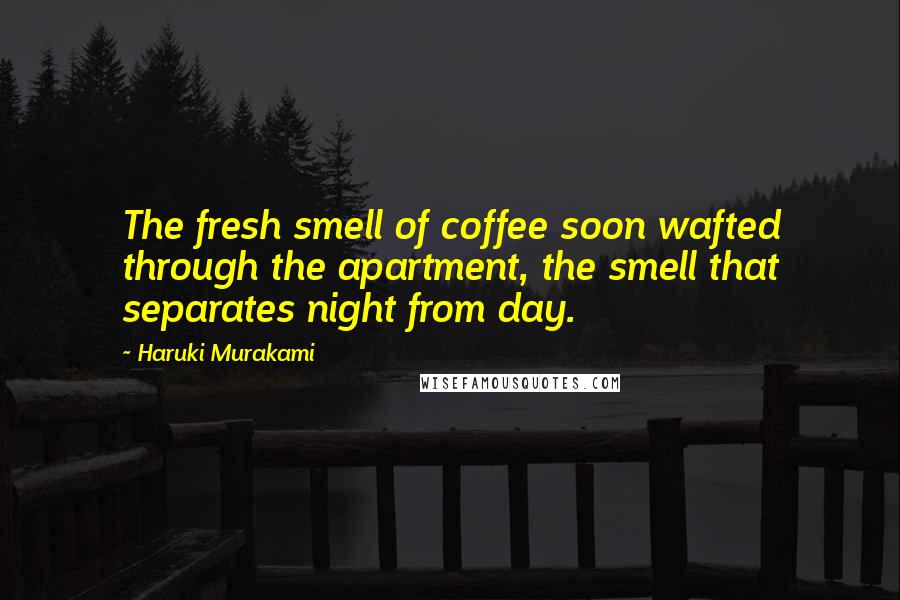 Haruki Murakami Quotes: The fresh smell of coffee soon wafted through the apartment, the smell that separates night from day.