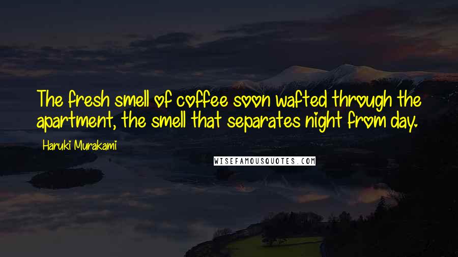Haruki Murakami Quotes: The fresh smell of coffee soon wafted through the apartment, the smell that separates night from day.