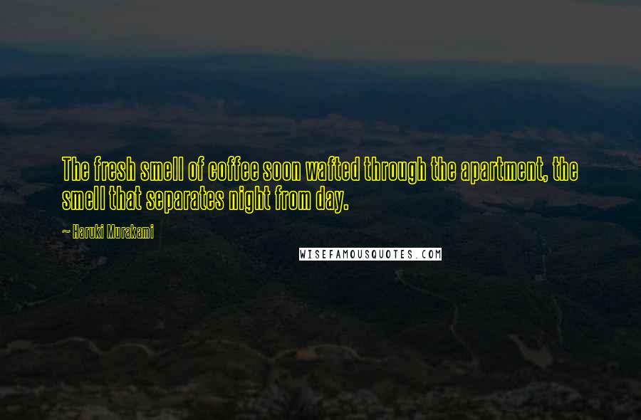 Haruki Murakami Quotes: The fresh smell of coffee soon wafted through the apartment, the smell that separates night from day.