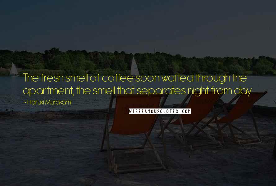 Haruki Murakami Quotes: The fresh smell of coffee soon wafted through the apartment, the smell that separates night from day.