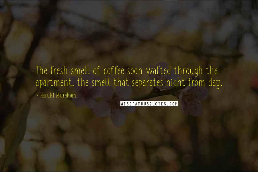 Haruki Murakami Quotes: The fresh smell of coffee soon wafted through the apartment, the smell that separates night from day.