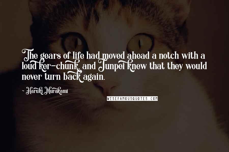 Haruki Murakami Quotes: The gears of life had moved ahead a notch with a loud ker-chunk, and Junpei knew that they would never turn back again.