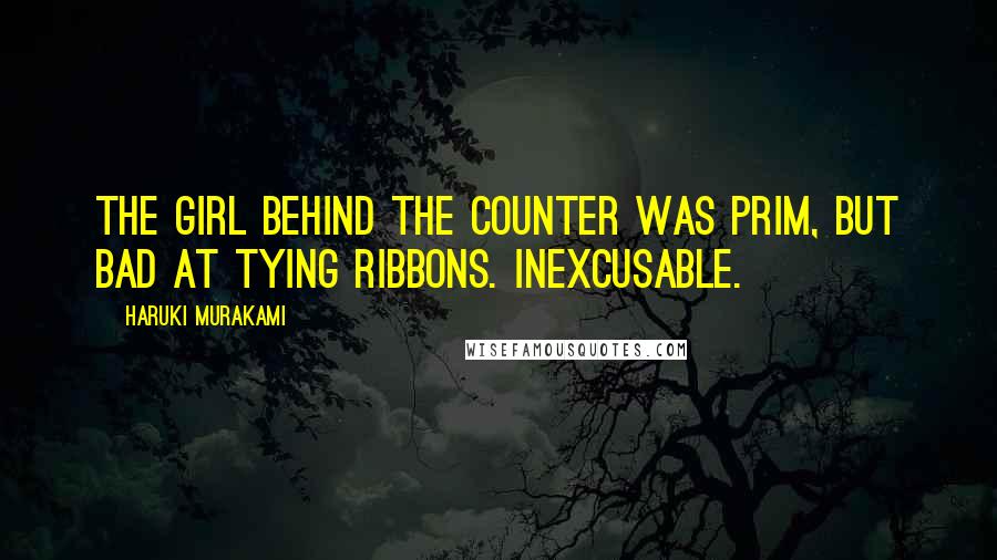 Haruki Murakami Quotes: The girl behind the counter was prim, but bad at tying ribbons. Inexcusable.