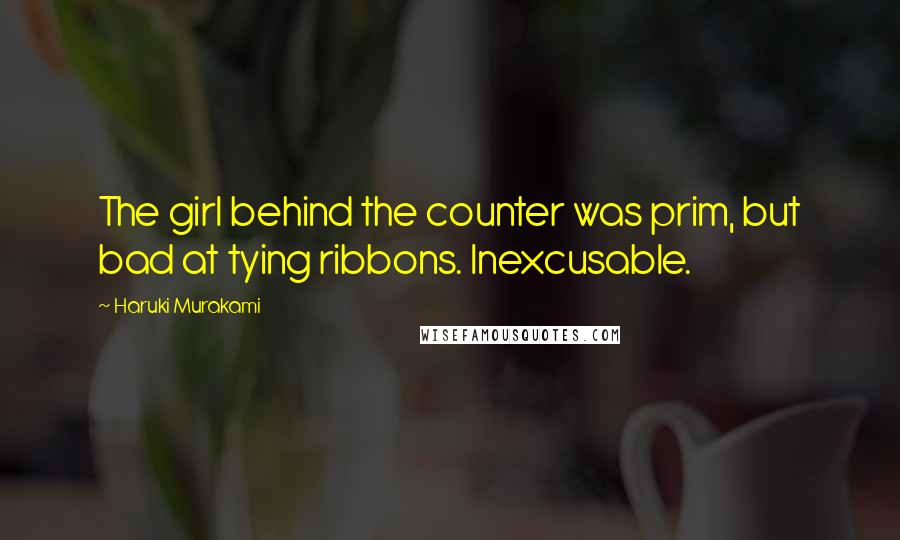 Haruki Murakami Quotes: The girl behind the counter was prim, but bad at tying ribbons. Inexcusable.