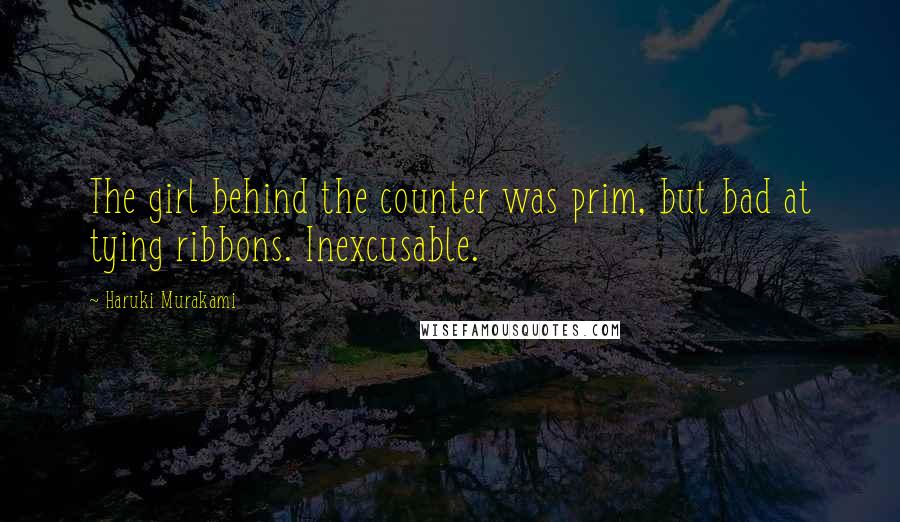 Haruki Murakami Quotes: The girl behind the counter was prim, but bad at tying ribbons. Inexcusable.