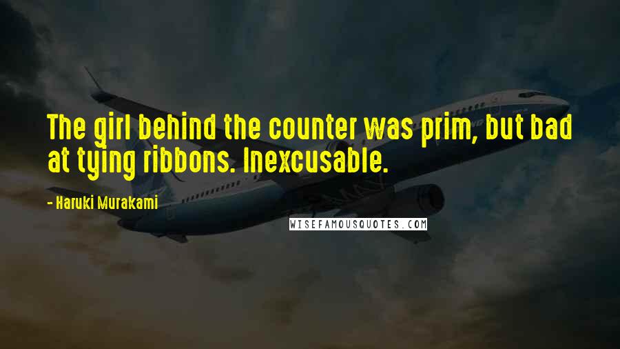 Haruki Murakami Quotes: The girl behind the counter was prim, but bad at tying ribbons. Inexcusable.