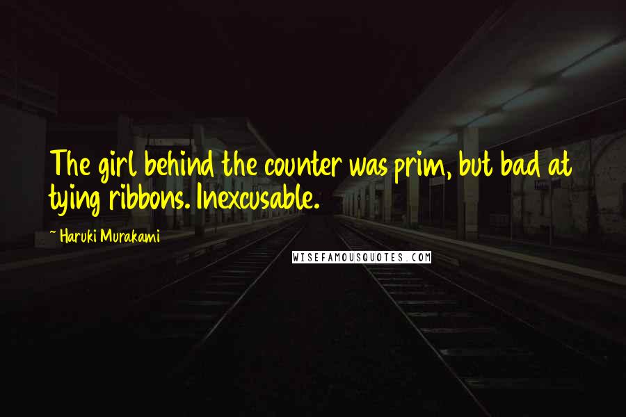 Haruki Murakami Quotes: The girl behind the counter was prim, but bad at tying ribbons. Inexcusable.