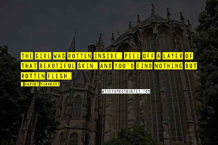Haruki Murakami Quotes: The girl was rotten inside. Peel off a layer of that beautiful skin, and you'd find nothing but rotten flesh.
