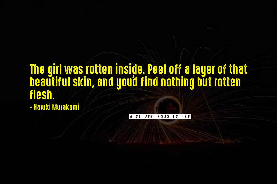 Haruki Murakami Quotes: The girl was rotten inside. Peel off a layer of that beautiful skin, and you'd find nothing but rotten flesh.