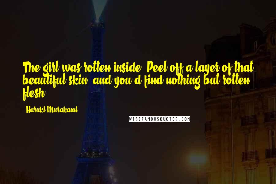 Haruki Murakami Quotes: The girl was rotten inside. Peel off a layer of that beautiful skin, and you'd find nothing but rotten flesh.