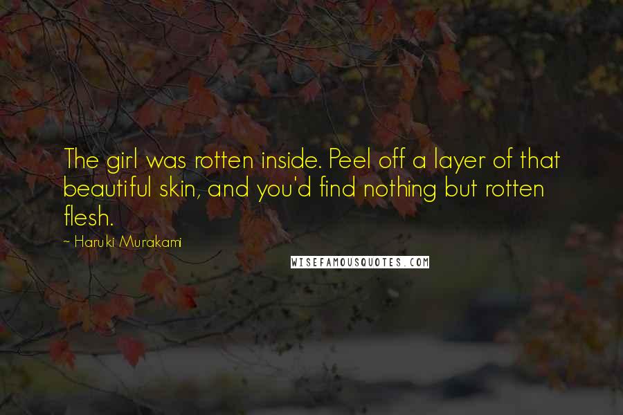 Haruki Murakami Quotes: The girl was rotten inside. Peel off a layer of that beautiful skin, and you'd find nothing but rotten flesh.