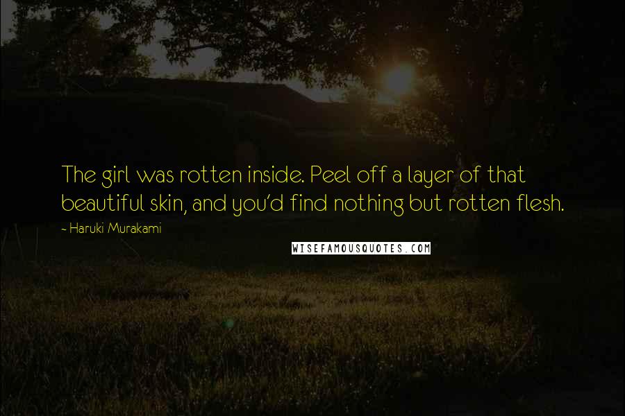 Haruki Murakami Quotes: The girl was rotten inside. Peel off a layer of that beautiful skin, and you'd find nothing but rotten flesh.