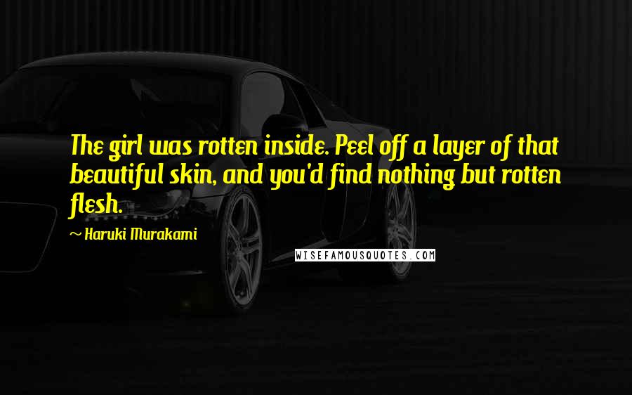 Haruki Murakami Quotes: The girl was rotten inside. Peel off a layer of that beautiful skin, and you'd find nothing but rotten flesh.