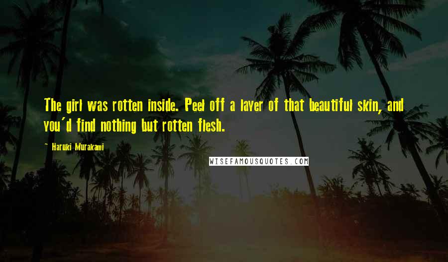 Haruki Murakami Quotes: The girl was rotten inside. Peel off a layer of that beautiful skin, and you'd find nothing but rotten flesh.