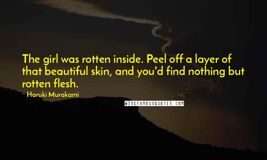 Haruki Murakami Quotes: The girl was rotten inside. Peel off a layer of that beautiful skin, and you'd find nothing but rotten flesh.