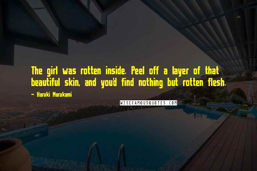 Haruki Murakami Quotes: The girl was rotten inside. Peel off a layer of that beautiful skin, and you'd find nothing but rotten flesh.