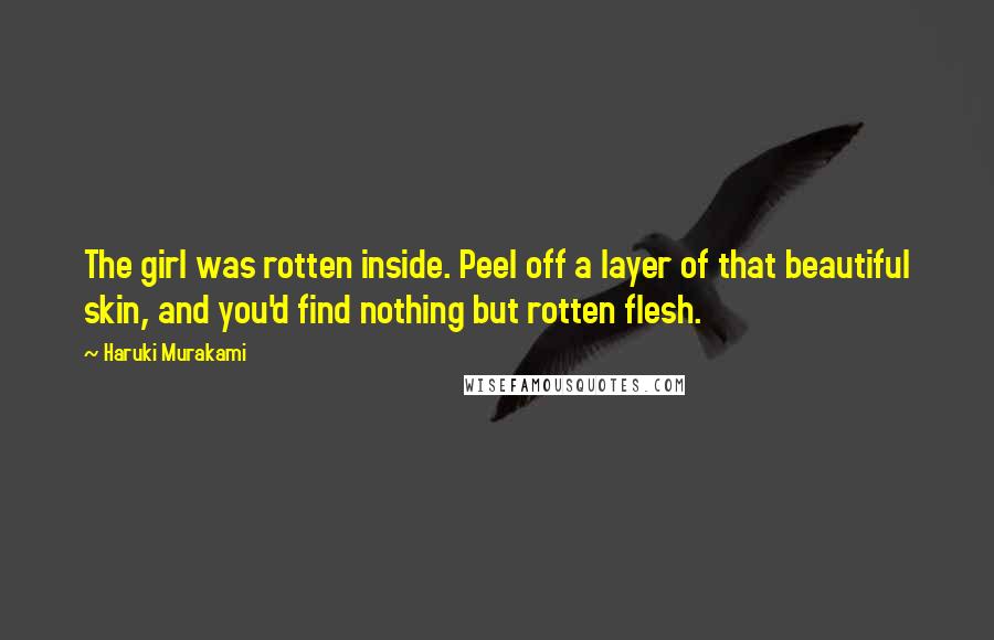 Haruki Murakami Quotes: The girl was rotten inside. Peel off a layer of that beautiful skin, and you'd find nothing but rotten flesh.