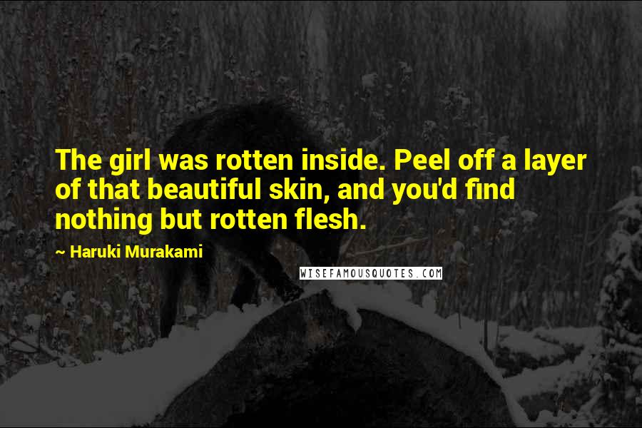 Haruki Murakami Quotes: The girl was rotten inside. Peel off a layer of that beautiful skin, and you'd find nothing but rotten flesh.