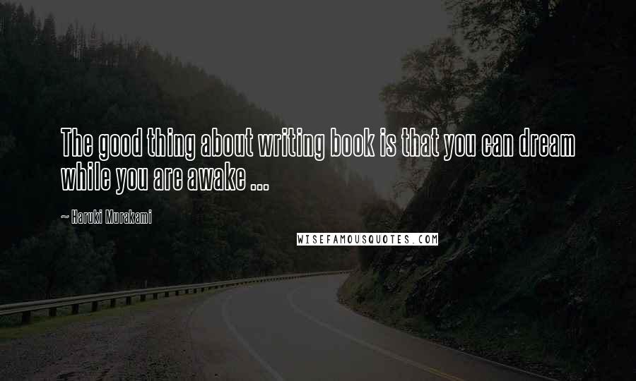 Haruki Murakami Quotes: The good thing about writing book is that you can dream while you are awake ...