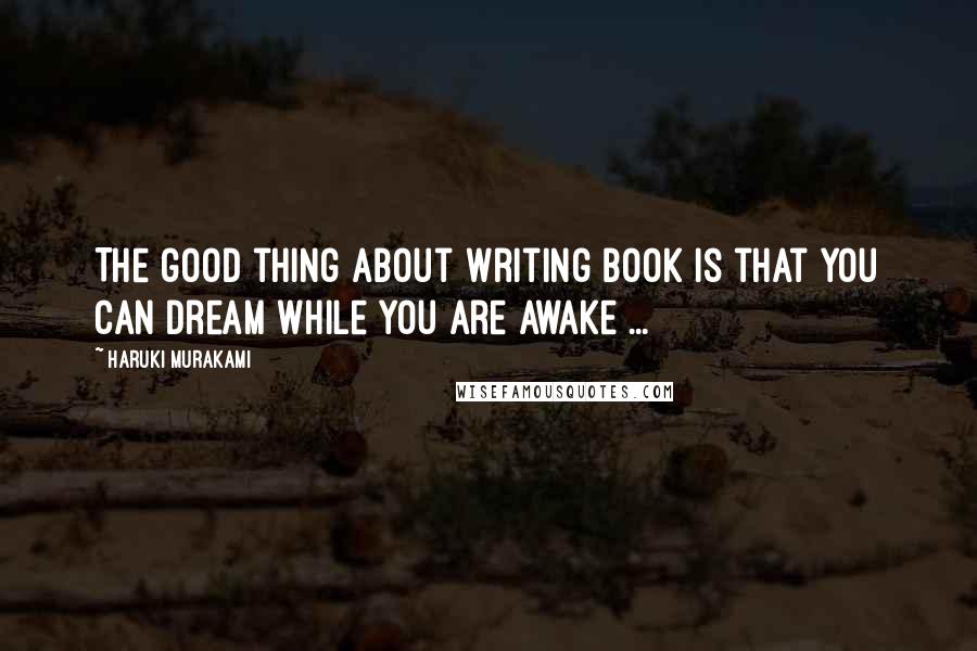 Haruki Murakami Quotes: The good thing about writing book is that you can dream while you are awake ...