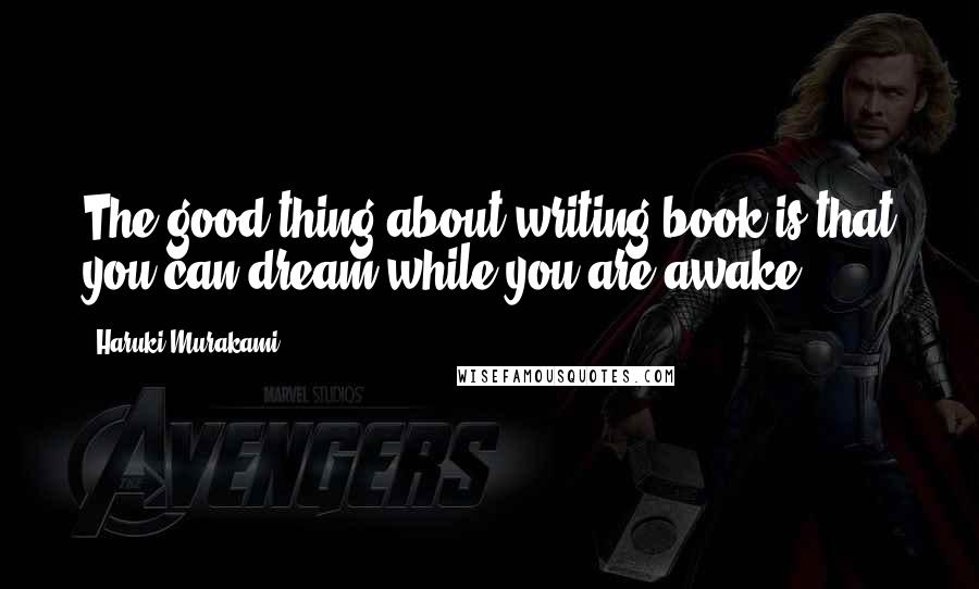 Haruki Murakami Quotes: The good thing about writing book is that you can dream while you are awake ...
