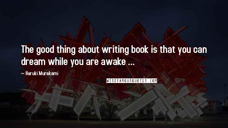 Haruki Murakami Quotes: The good thing about writing book is that you can dream while you are awake ...