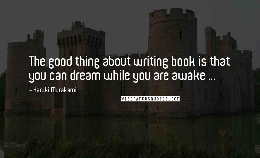 Haruki Murakami Quotes: The good thing about writing book is that you can dream while you are awake ...