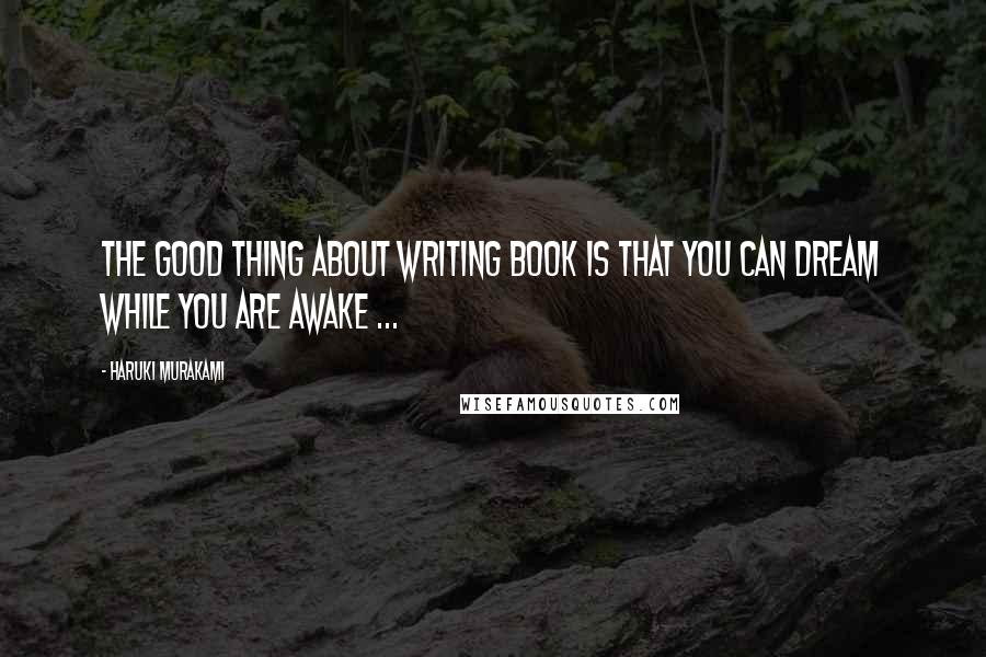 Haruki Murakami Quotes: The good thing about writing book is that you can dream while you are awake ...