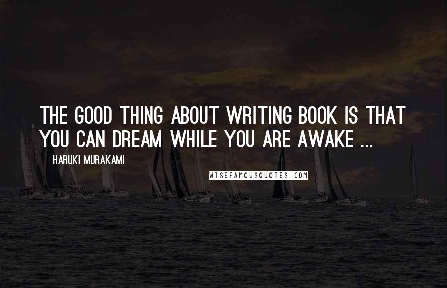 Haruki Murakami Quotes: The good thing about writing book is that you can dream while you are awake ...