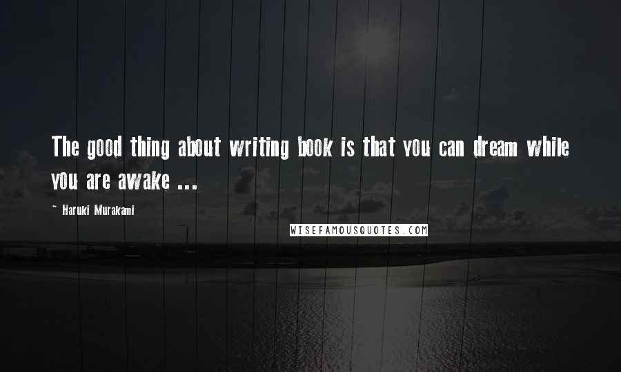 Haruki Murakami Quotes: The good thing about writing book is that you can dream while you are awake ...