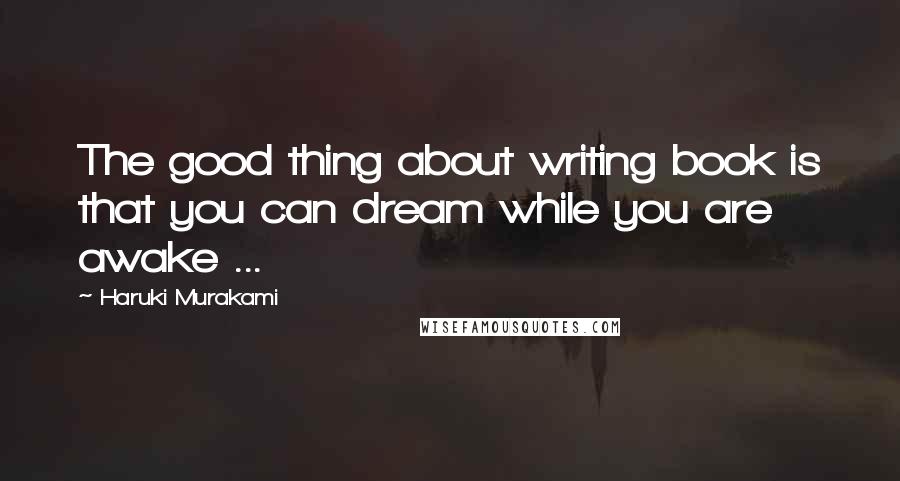 Haruki Murakami Quotes: The good thing about writing book is that you can dream while you are awake ...
