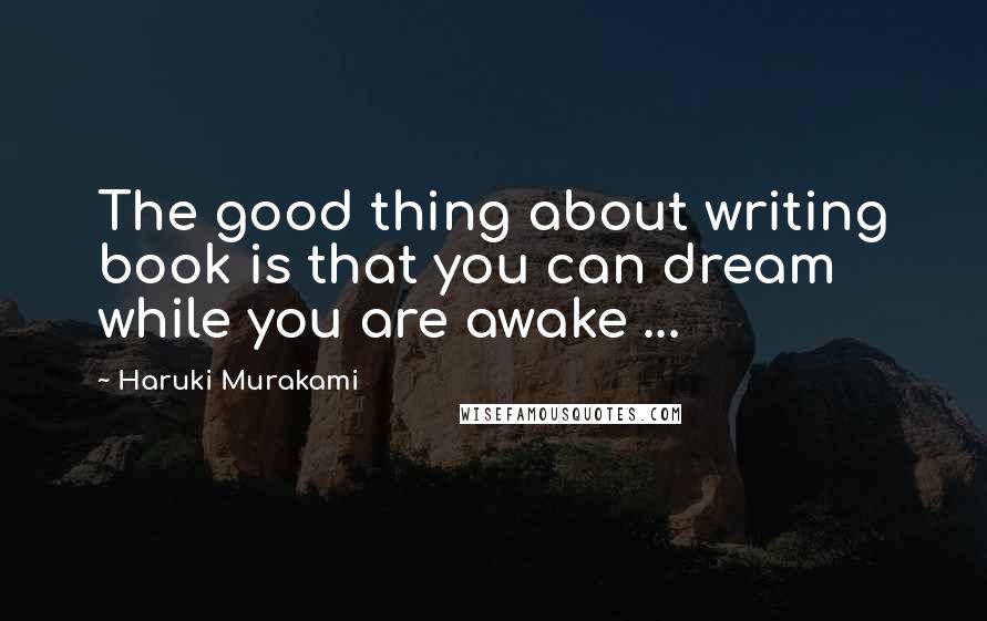 Haruki Murakami Quotes: The good thing about writing book is that you can dream while you are awake ...