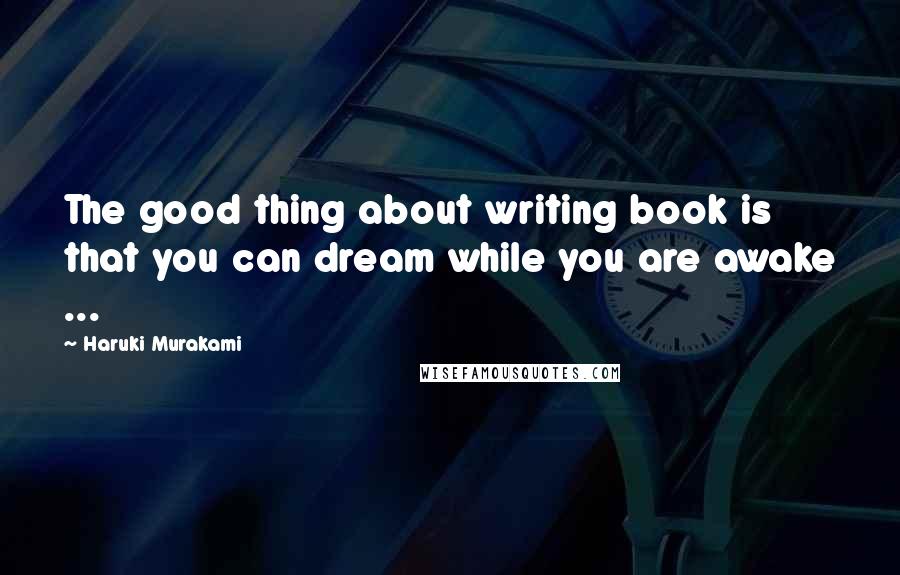 Haruki Murakami Quotes: The good thing about writing book is that you can dream while you are awake ...
