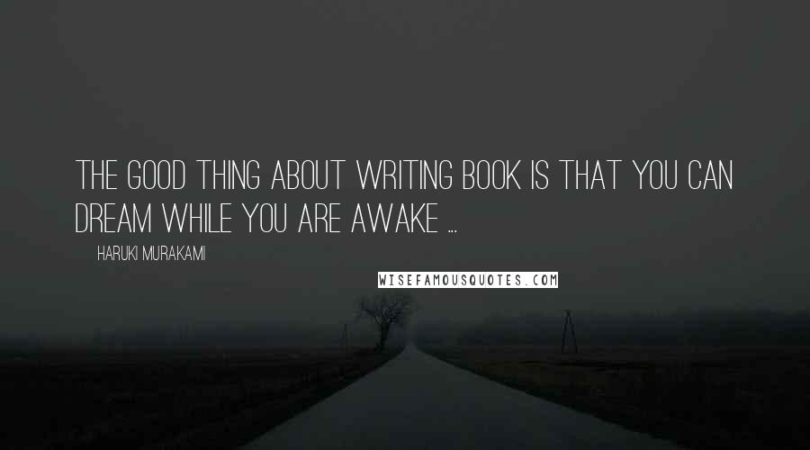 Haruki Murakami Quotes: The good thing about writing book is that you can dream while you are awake ...
