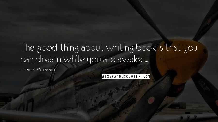 Haruki Murakami Quotes: The good thing about writing book is that you can dream while you are awake ...