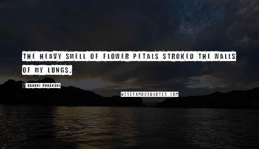 Haruki Murakami Quotes: The heavy smell of flower petals stroked the walls of my lungs.