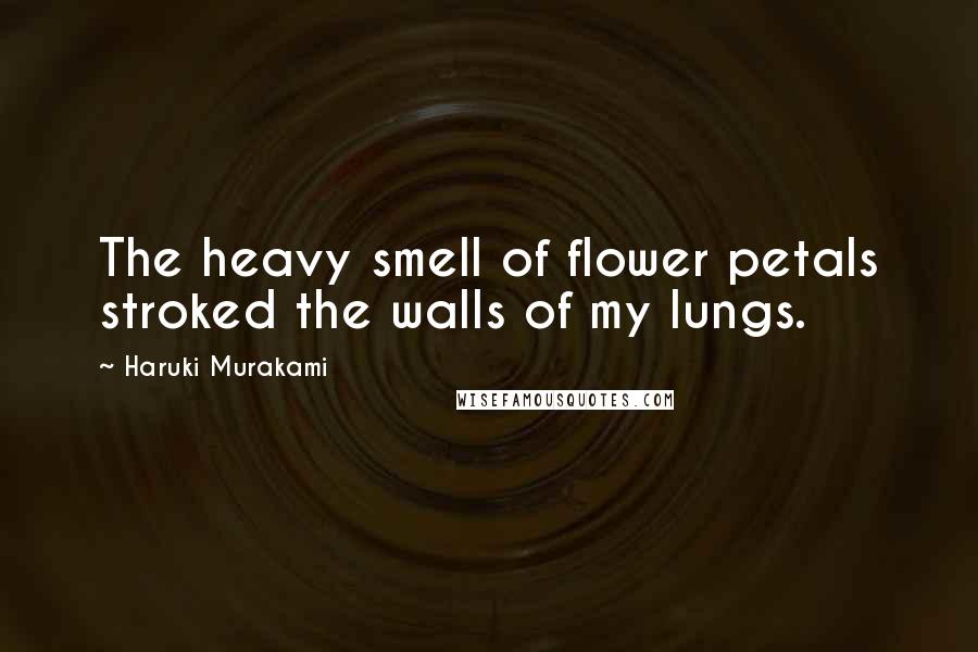 Haruki Murakami Quotes: The heavy smell of flower petals stroked the walls of my lungs.