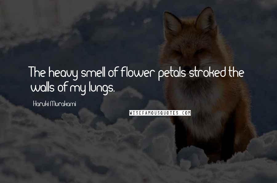 Haruki Murakami Quotes: The heavy smell of flower petals stroked the walls of my lungs.