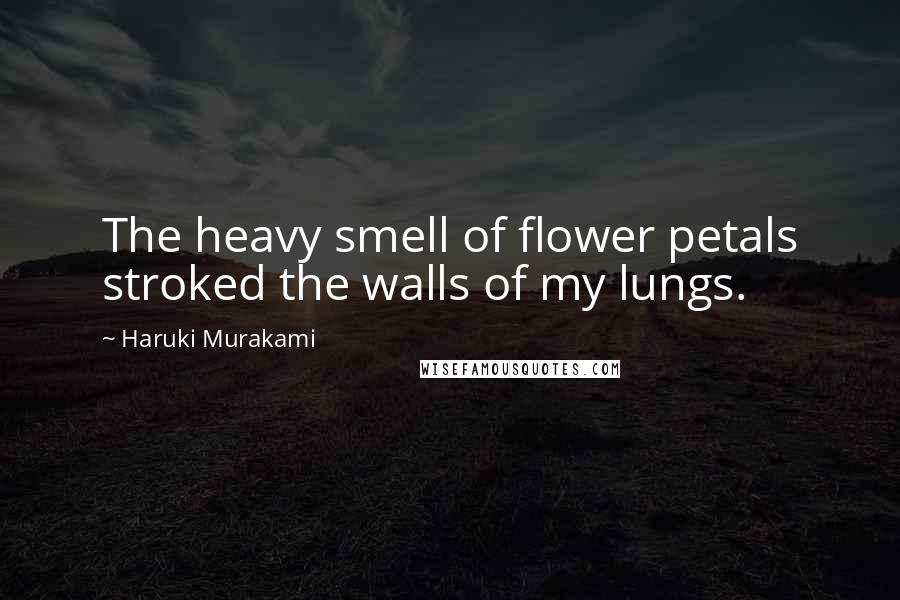 Haruki Murakami Quotes: The heavy smell of flower petals stroked the walls of my lungs.