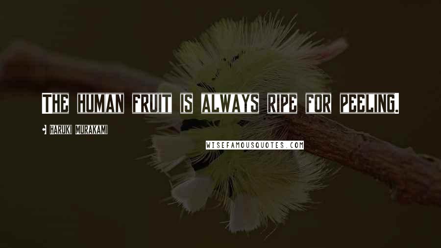 Haruki Murakami Quotes: The human fruit is always ripe for peeling.