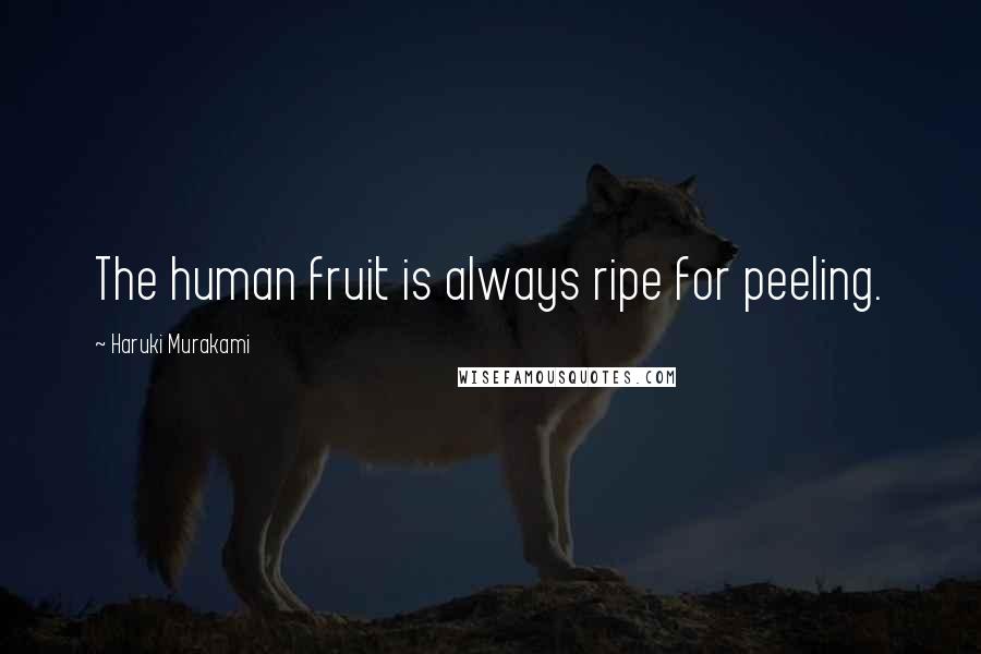 Haruki Murakami Quotes: The human fruit is always ripe for peeling.